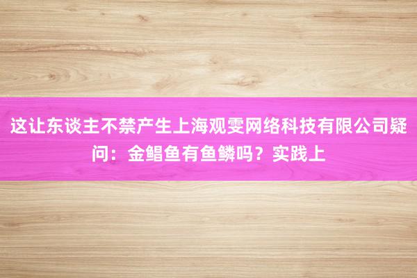 这让东谈主不禁产生上海观雯网络科技有限公司疑问:金鲳鱼有鱼鳞吗?实践上