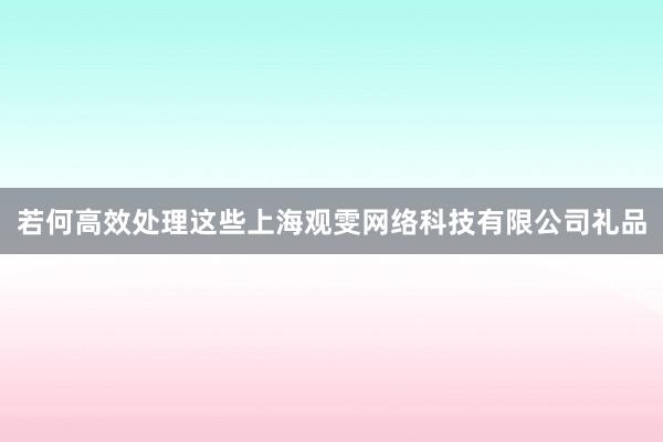 若何高效处理这些上海观雯网络科技有限公司礼品