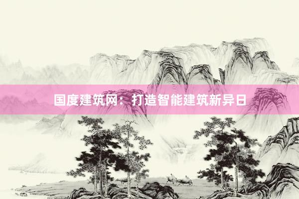 国度建筑网：打造智能建筑新异日
