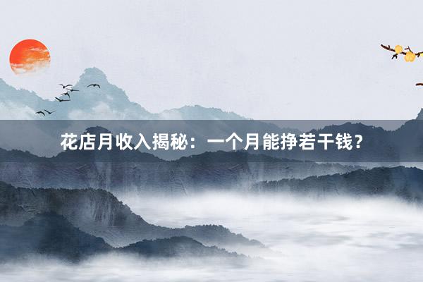 花店月收入揭秘：一个月能挣若干钱？